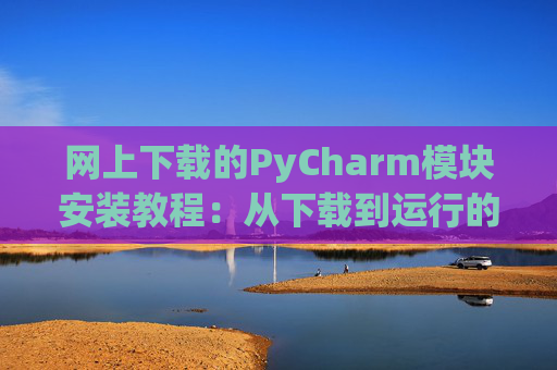 网上下载的PyCharm模块安装教程：从下载到运行的全流程